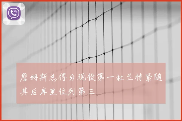 詹姆斯总得分现役第一杜兰特紧随其后库里位列第三