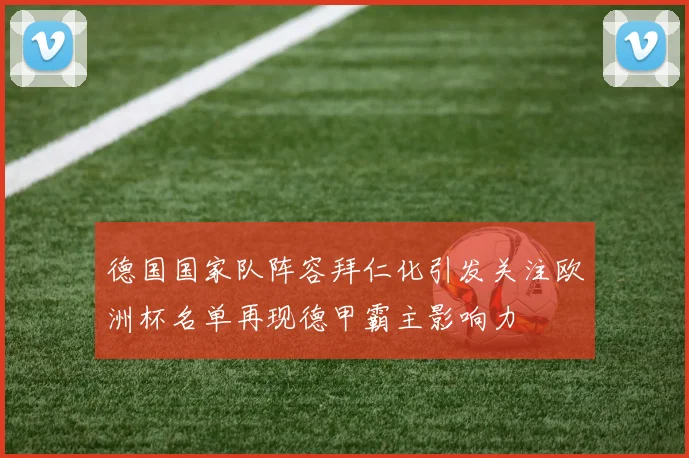 德国国家队阵容拜仁化引发关注欧洲杯名单再现德甲霸主影响力