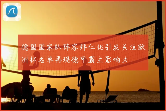 德国国家队阵容拜仁化引发关注欧洲杯名单再现德甲霸主影响力