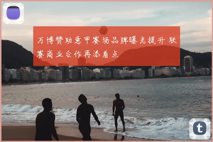 万博赞助意甲赛场品牌曝光提升 联赛商业合作再添看点