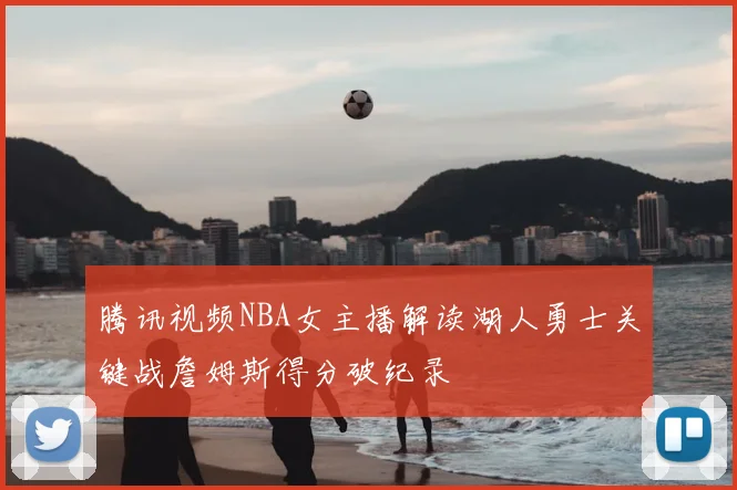 腾讯视频NBA女主播解读湖人勇士关键战詹姆斯得分破纪录