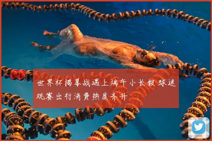 世界杯揭幕战遇上端午小长假 球迷观赛出行消费热度齐升