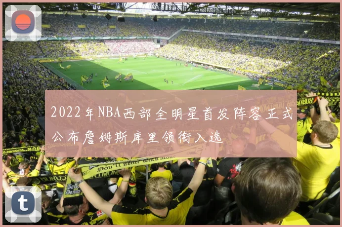 2022年NBA西部全明星首发阵容正式公布詹姆斯库里领衔入选