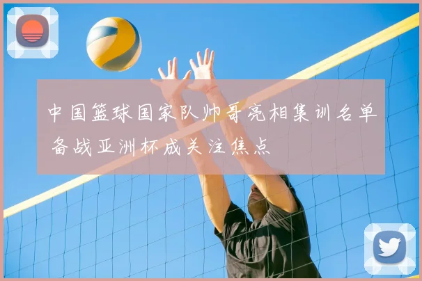 中国篮球国家队帅哥亮相集训名单 备战亚洲杯成关注焦点