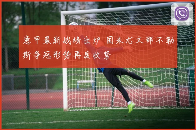 意甲最新战绩出炉 国米尤文那不勒斯争冠形势再度收紧