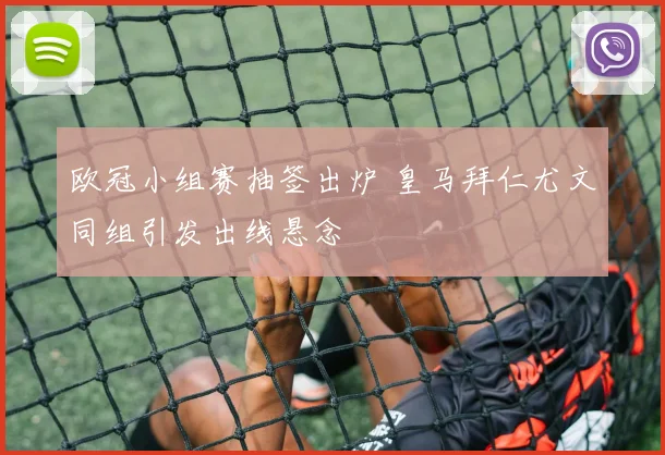 欧冠小组赛抽签出炉 皇马拜仁尤文同组引发出线悬念