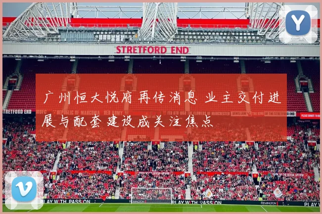 广州恒大悦府再传消息 业主交付进展与配套建设成关注焦点