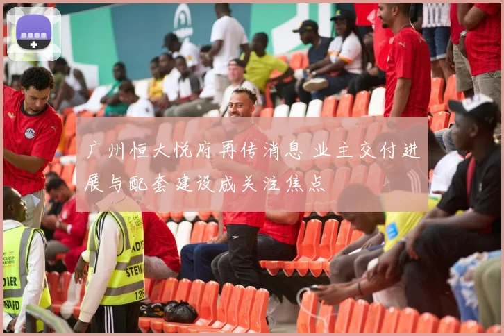 广州恒大悦府再传消息 业主交付进展与配套建设成关注焦点