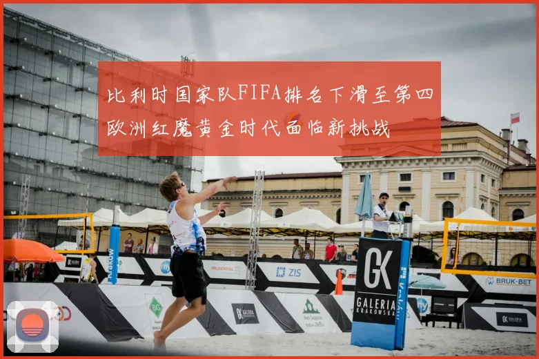 比利时国家队FIFA排名下滑至第四欧洲红魔黄金时代面临新挑战