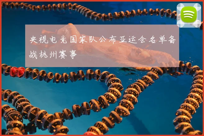 央视电竞国家队公布亚运会名单备战杭州赛事