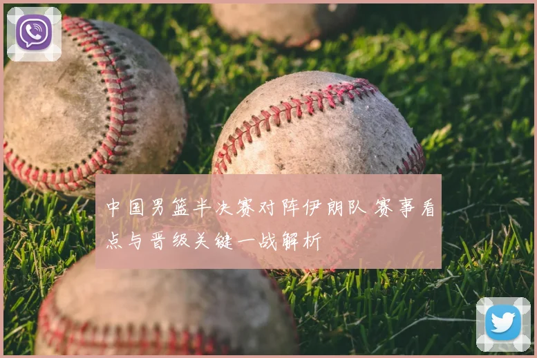 中国男篮半决赛对阵伊朗队 赛事看点与晋级关键一战解析