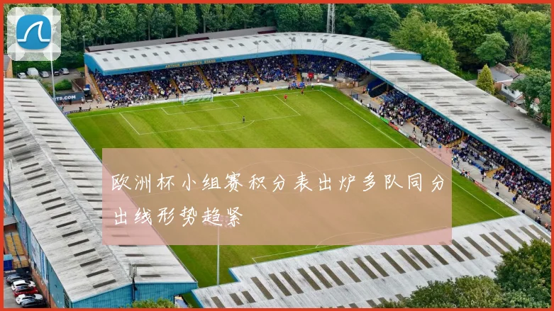 欧洲杯小组赛积分表出炉多队同分出线形势趋紧