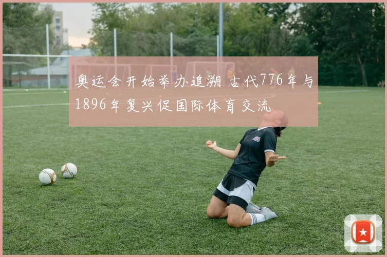 奥运会开始举办追溯 古代776年与1896年复兴促国际体育交流