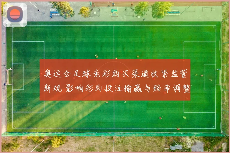 奥运会足球竞彩购买渠道收紧监管新规 影响彩民投注输赢与赔率调整