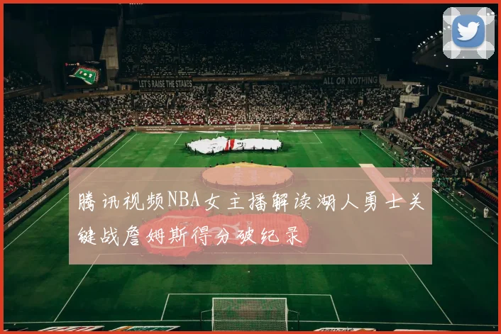 腾讯视频NBA女主播解读湖人勇士关键战詹姆斯得分破纪录