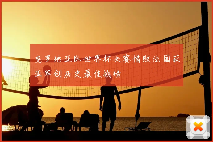 克罗地亚队世界杯决赛惜败法国获亚军创历史最佳战绩