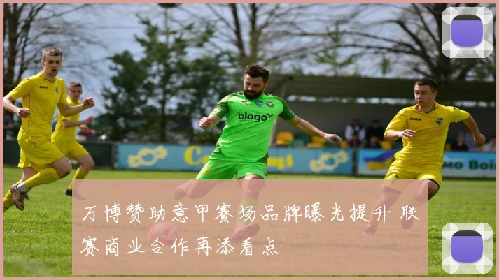 万博赞助意甲赛场品牌曝光提升 联赛商业合作再添看点