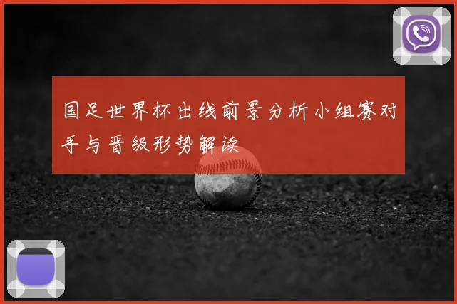 国足世界杯出线前景分析小组赛对手与晋级形势解读