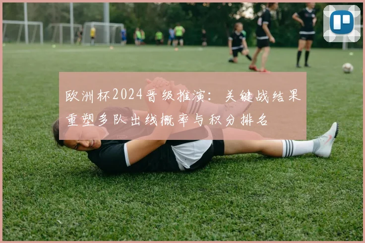 欧洲杯2024晋级推演：关键战结果重塑多队出线概率与积分排名