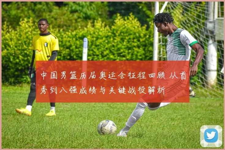 中国男篮历届奥运会征程回顾 从首秀到八强成绩与关键战役解析