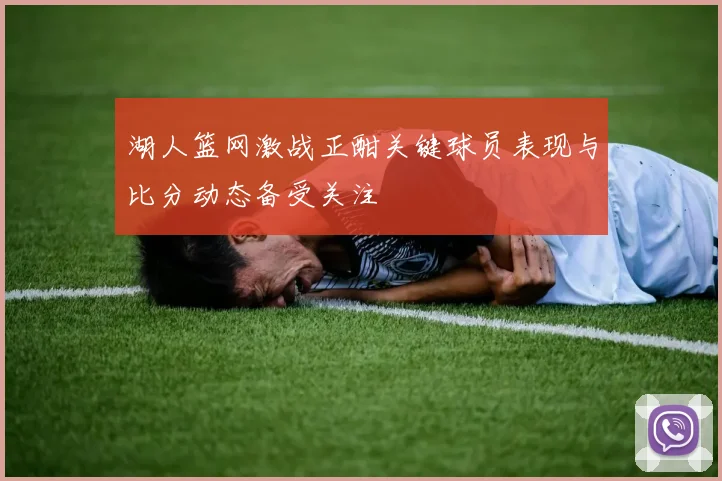 湖人篮网激战正酣关键球员表现与比分动态备受关注