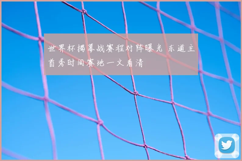 世界杯揭幕战赛程对阵曝光 东道主首秀时间赛地一文看清