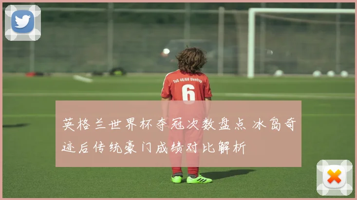 英格兰世界杯夺冠次数盘点 冰岛奇迹后传统豪门成绩对比解析
