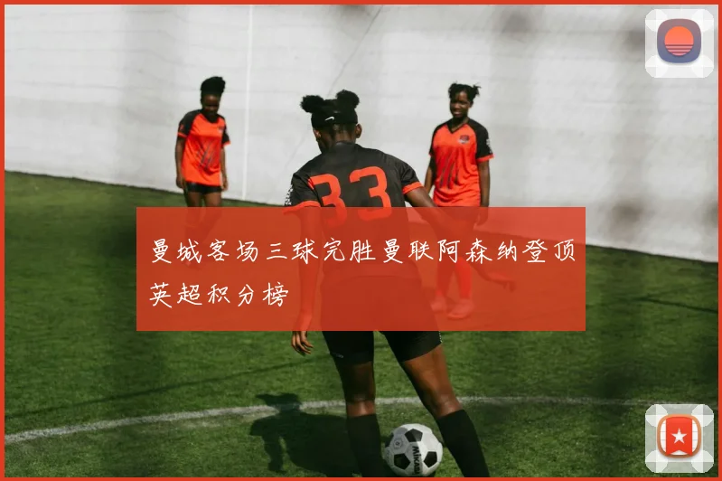 曼城客场三球完胜曼联阿森纳登顶英超积分榜