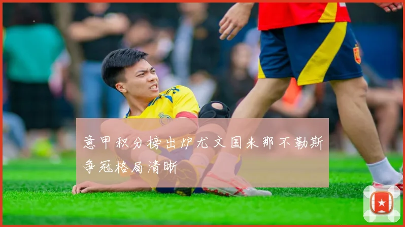 意甲积分榜出炉尤文国米那不勒斯争冠格局清晰