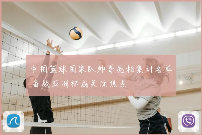 中国篮球国家队帅哥亮相集训名单 备战亚洲杯成关注焦点