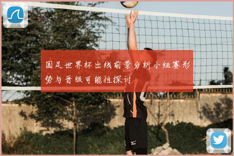 国足世界杯出线前景分析小组赛形势与晋级可能性探讨