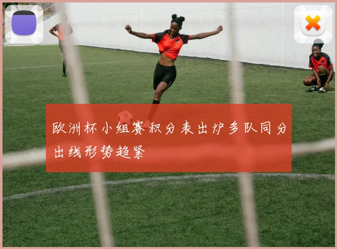 欧洲杯小组赛积分表出炉多队同分出线形势趋紧