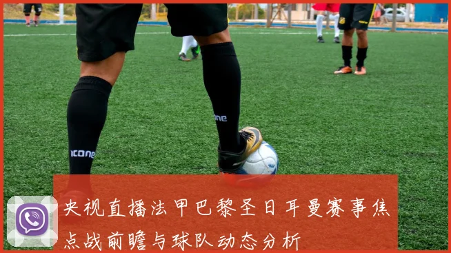 央视直播法甲巴黎圣日耳曼赛事焦点战前瞻与球队动态分析
