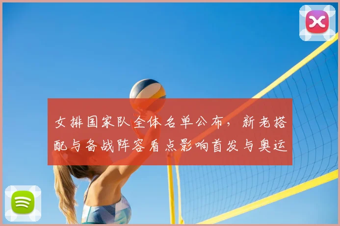 女排国家队全体名单公布，新老搭配与备战阵容看点影响首发与奥运节奏