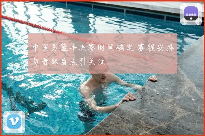 中国男篮半决赛时间确定 赛程安排与晋级看点引关注
