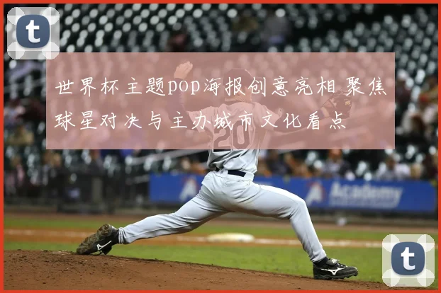 世界杯主题pop海报创意亮相 聚焦球星对决与主办城市文化看点