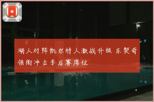 湖人对阵凯尔特人激战升级 东契奇领衔冲击季后赛席位