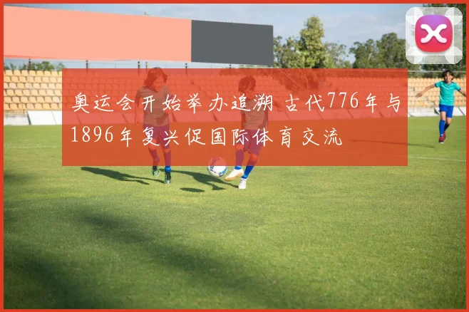 奥运会开始举办追溯 古代776年与1896年复兴促国际体育交流