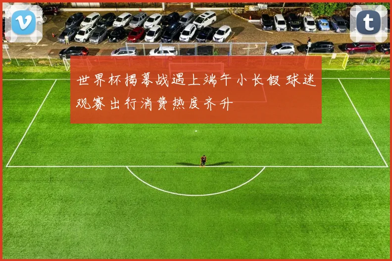 世界杯揭幕战遇上端午小长假 球迷观赛出行消费热度齐升