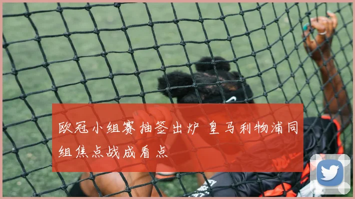 欧冠小组赛抽签出炉 皇马利物浦同组焦点战成看点