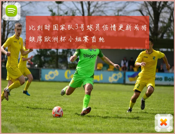 比利时国家队3号球员伤情更新或将缺席欧洲杯小组赛首轮