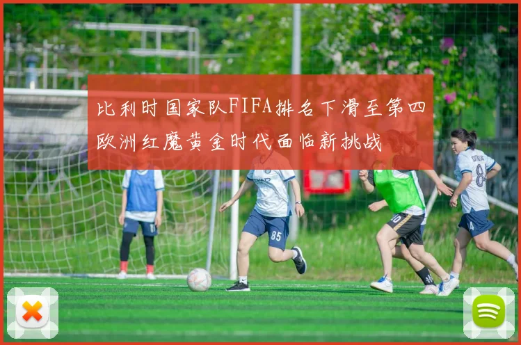 比利时国家队FIFA排名下滑至第四欧洲红魔黄金时代面临新挑战