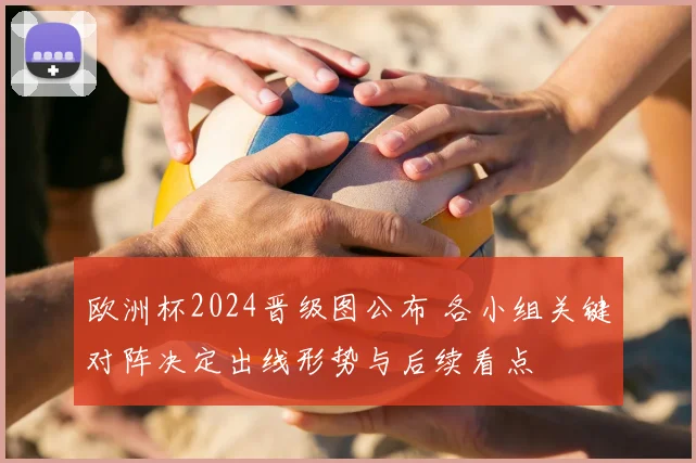 欧洲杯2024晋级图公布 各小组关键对阵决定出线形势与后续看点