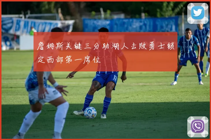 詹姆斯关键三分助湖人击败勇士锁定西部第一席位