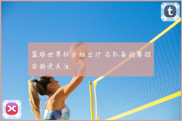 篮球世界杯分组出炉 各队备战赛程安排受关注