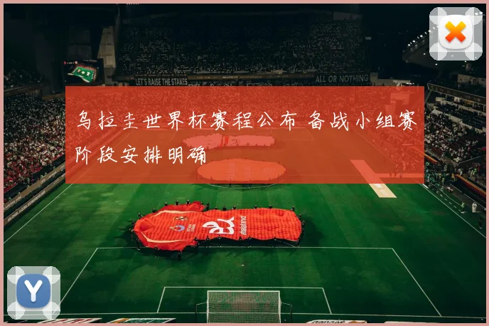 乌拉圭世界杯赛程公布 备战小组赛阶段安排明确