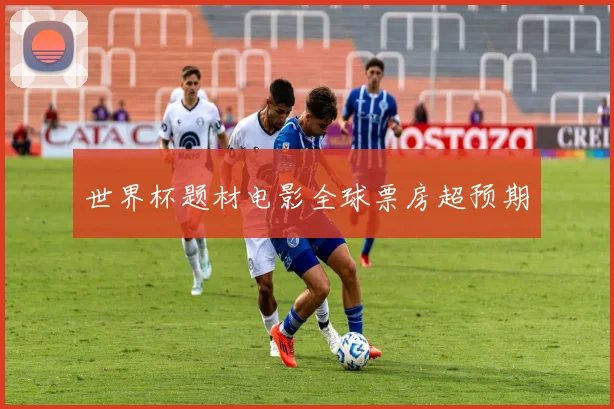 世界杯题材电影全球票房超预期