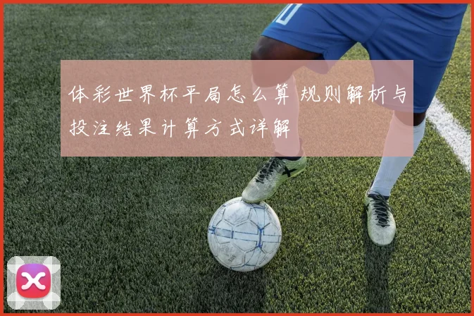 体彩世界杯平局怎么算 规则解析与投注结果计算方式详解